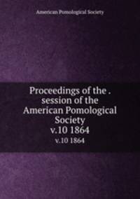 Proceedings of the . session of the American Pomological Society. v.10 1864