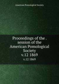 Proceedings of the . session of the American Pomological Society. v.12 1869