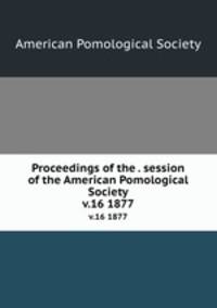 Proceedings of the . session of the American Pomological Society. v.16 1877