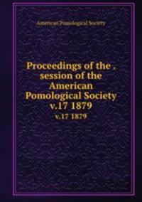 Proceedings of the . session of the American Pomological Society. v.17 1879