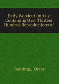 Early Woodcut Initials: Containing Over Thirteen Hundred Reproductions of .