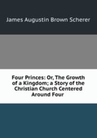 Four Princes: Or, The Growth of a Kingdom; a Story of the Christian Church Centered Around Four .