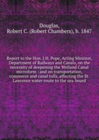 Report to the Hon. J.H. Pope, Acting Minister, Department of Railways and Canals, on the necessity of deepening the Welland Canal microform : and on transportation, commerce and canal tolls, affecting the St. Lawrence water-route to the sea-board