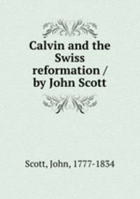 Calvin and the Swiss reformation / by John Scott