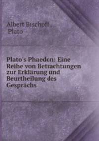 Plato`s Phaedon: Eine Reihe von Betrachtungen zur Erklrung und Beurtheilung des Gesprchs