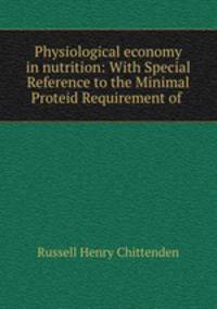 Physiological economy in nutrition: With Special Reference to the Minimal Proteid Requirement of .