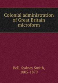 Colonial administration of Great Britain microform