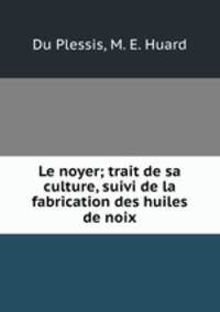 Le noyer; trait de sa culture, suivi de la fabrication des huiles de noix