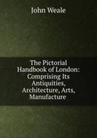The Pictorial Handbook of London: Comprising Its Antiquities, Architecture, Arts, Manufacture .