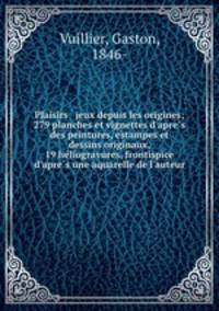 Plaisirs & jeux depuis les origines; 279 planches et vignettes d`apres des peintures, estampes et dessins originaux, 19 heliogravures, frontispice d`apres une aquarelle de l`auteur