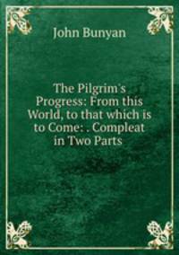 The Pilgrim`s Progress: From this World, to that which is to Come: . Compleat in Two Parts .