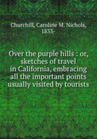 Over the purple hills : or, sketches of travel in California, embracing all the important points usually visited by tourists
