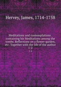 Meditations and contemplations . containing his Meditations among the tombs. Reflections on a flower-garden, etc. Together with the life of the author. 1-2