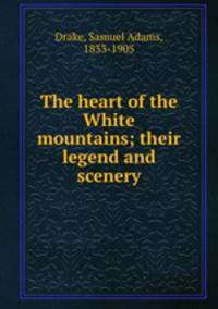 The heart of the White mountains; their legend and scenery