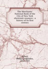 The Merchants` National Bank of the City of New York electronic resource : a history of its first century