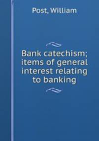 Bank catechism; items of general interest relating to banking