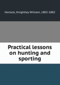 Practical lessons on hunting and sporting