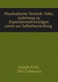 Physikalische Technik: Oder, Anleitung zu Experimentalvortrgen sowie zur Selbstherstellung .