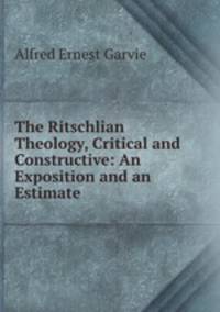 The Ritschlian Theology, Critical and Constructive: An Exposition and an Estimate