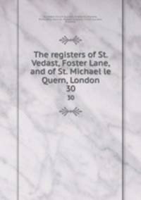 The registers of St. Vedast, Foster Lane, and of St. Michael le Quern, London. 30