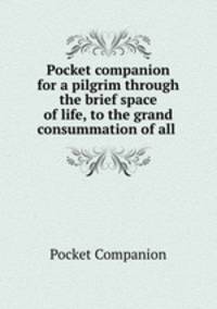 Pocket companion for a pilgrim through the brief space of life, to the grand consummation of all .