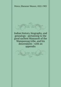Indian history, biography, and genealogy : pertaining to the good sachem Massasoit of the Wampanoag tribe, and his descendants : with an appendix