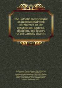 The Catholic encyclopedia; an international work of reference on the constitution, doctrine, discipline, and history of the Catholic church;