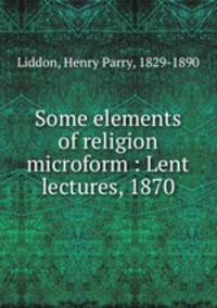 Some elements of religion microform : Lent lectures, 1870