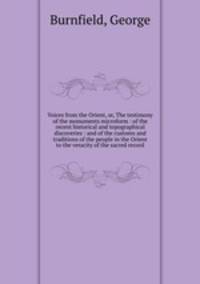 Voices from the Orient, or, The testimony of the monuments microform : of the recent historical and topographical discoveries : and of the customs and traditions of the people in the Orient to the veracity of the sacred record
