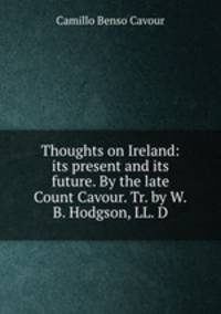 Thoughts on Ireland: its present and its future. By the late Count Cavour. Tr. by W.B. Hodgson, LL. D