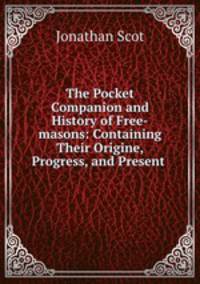 The Pocket Companion and History of Free-masons: Containing Their Origine, Progress, and Present .