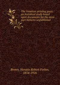 The Venetian printing press : an historical study based upon documents for the most part hitherto unpublished