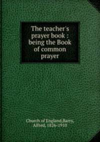 The teacher`s prayer book : being the Book of common prayer