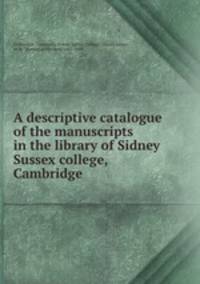 A descriptive catalogue of the manuscripts in the library of Sidney Sussex college, Cambridge