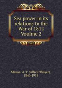 Sea power in its relations to the War of 1812 Voulme 2