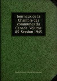 Journaux de la Chambre des communes du Canada Volume 85 Session 1945