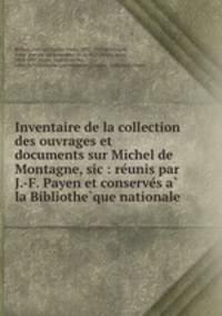 Inventaire de la collection des ouvrages et documents sur Michel de Montagne, sic : reunis par J.-F. Payen et conserves a la Bibliotheque nationale