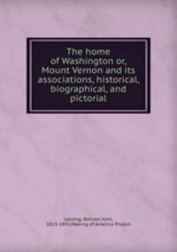 The home of Washington or, Mount Vernon and its associations, historical, biographical, and pictorial