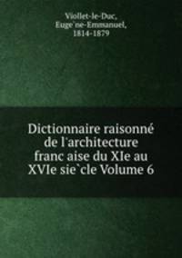 Dictionnaire raisonne de l`architecture francaise du XIe au XVIe siecle Volume 6