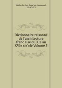 Dictionnaire raisonne de l`architecture francaise du XIe au XVIe siecle Volume 5