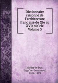 Dictionnaire raisonne de l`architecture francaise du XIe au XVIe siecle Volume 3