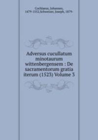 Adversus cucullatum minotaurum wittenbergensem : De sacramentorum gratia iterum (1523) Volume 3