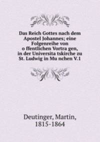 Das Reich Gottes nach dem Apostel Johannes; eine Folgenreihe von offentlichen Vortragen, in der Universitatskirche zu St. Ludwig in Munchen V.1