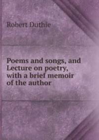 Poems and songs, and Lecture on poetry, with a brief memoir of the author