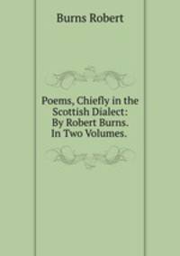 Poems, Chiefly in the Scottish Dialect: By Robert Burns. In Two Volumes. .