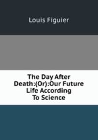 The Day After Death:(Or):Our Future Life According To Science
