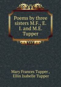 Poems by three sisters M.F., E.I. and M.E. Tupper.