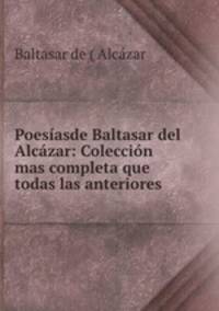 Poesasde Baltasar del Alczar: Coleccin mas completa que todas las anteriores