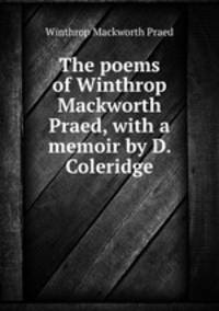 The poems of Winthrop Mackworth Praed, with a memoir by D. Coleridge