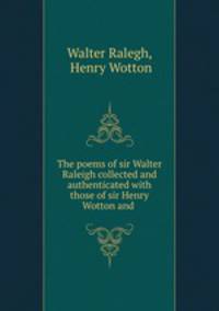The poems of sir Walter Raleigh collected and authenticated with those of sir Henry Wotton and .